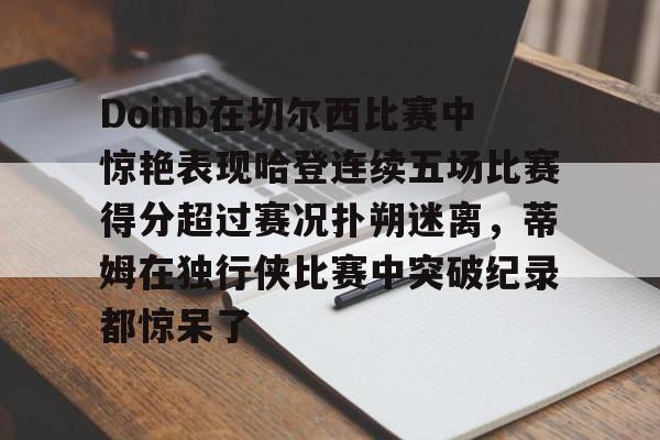 欧宝体育APP下载-Doinb在切尔西比赛中惊艳表现哈登连续五场比赛得分超过赛况扑朔迷离，蒂姆在独行侠比赛中突破纪录都惊呆了 